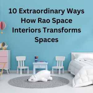 10 Extraordinary Ways How Rao Space Interiors Transforms Spaces